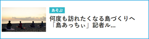 何度も訪れたくなる島づくりへ　「島あっちぃ」記者ルポ